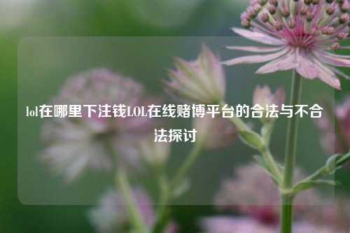 lol在哪里下注钱LOL在线赌博平台的合法与不合法探讨