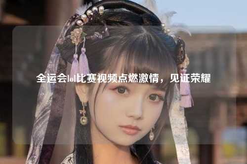 全运会lol比赛视频点燃激情，见证荣耀