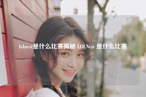 lolnest是什么比赛揭秘 LOLNest 是什么比赛