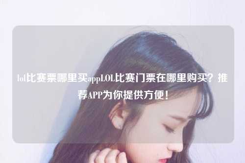 lol比赛票哪里买appLOL比赛门票在哪里购买？推荐APP为你提供方便！