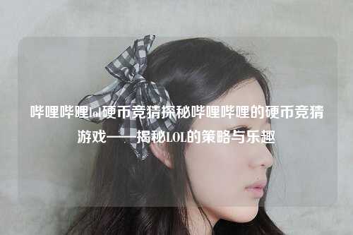 哔哩哔哩lol硬币竞猜探秘哔哩哔哩的硬币竞猜游戏——揭秘LOL的策略与乐趣