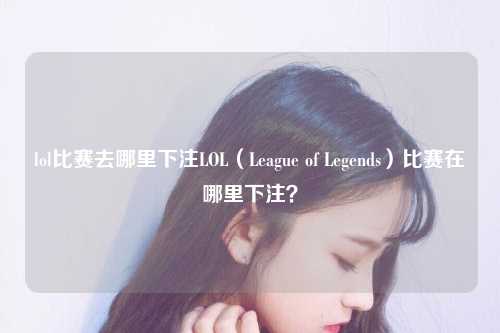 lol比赛去哪里下注LOL（League of Legends）比赛在哪里下注？