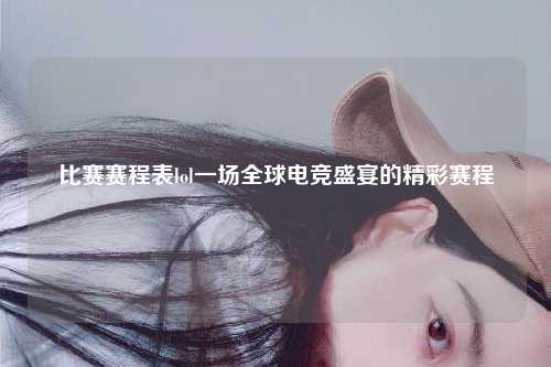 比赛赛程表lol一场全球电竞盛宴的精彩赛程