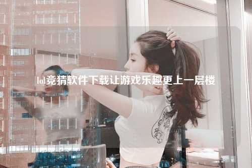 lol竞猜软件下载让游戏乐趣更上一层楼