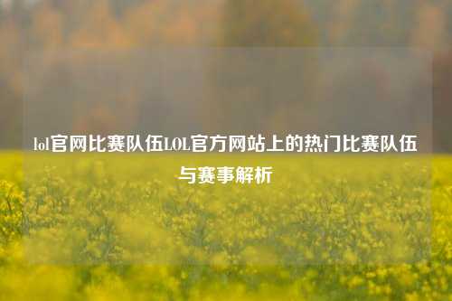 lol官网比赛队伍LOL官方网站上的热门比赛队伍与赛事解析