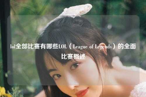 lol全部比赛有哪些LOL（League of Legends）的全面比赛概述