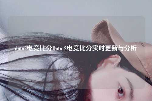 dota2电竞比分Dota 2电竞比分实时更新与分析