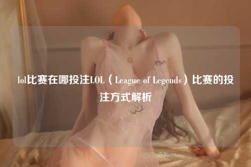 lol比赛在哪投注LOL（League of Legends）比赛的投注方式解析