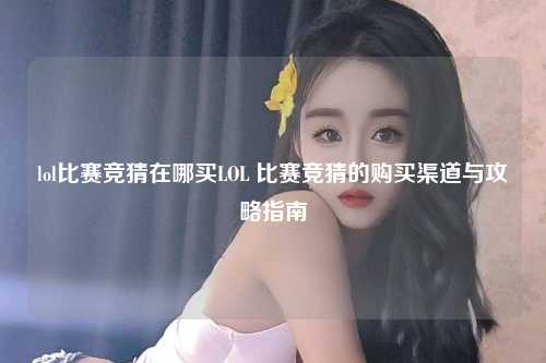 lol比赛竞猜在哪买LOL 比赛竞猜的购买渠道与攻略指南