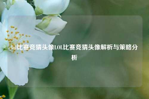 lol比赛竞猜头像LOL比赛竞猜头像解析与策略分析