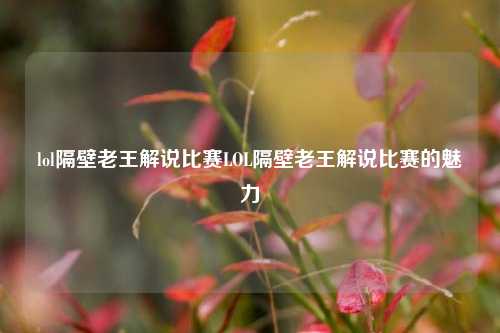 lol隔壁老王解说比赛LOL隔壁老王解说比赛的魅力