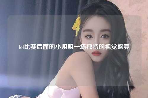 lol比赛后面的小姐姐一场独特的视觉盛宴