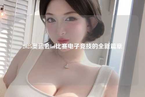 2025奥运会lol比赛电子竞技的全新篇章