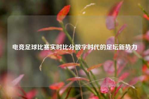电竞足球比赛实时比分数字时代的足坛新势力