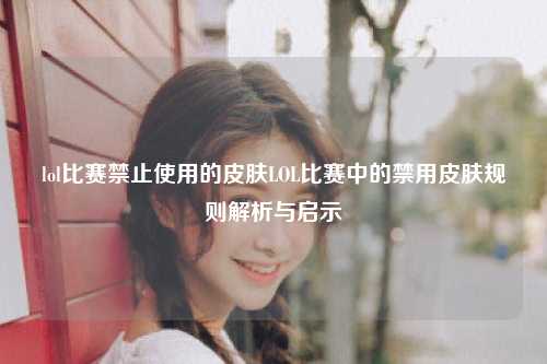 lol比赛禁止使用的皮肤LOL比赛中的禁用皮肤规则解析与启示