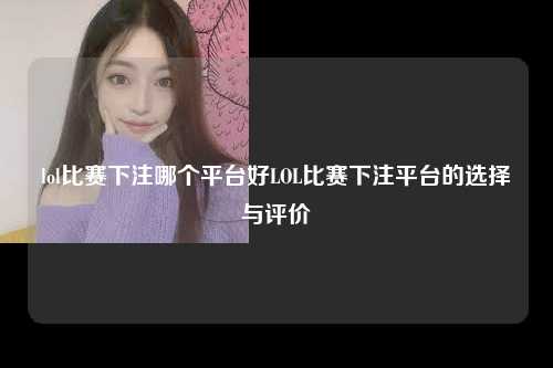lol比赛下注哪个平台好LOL比赛下注平台的选择与评价