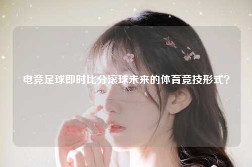 电竞足球即时比分滚球未来的体育竞技形式？