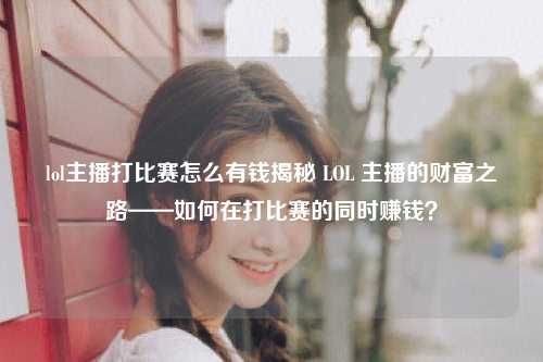 lol主播打比赛怎么有钱揭秘 LOL 主播的财富之路——如何在打比赛的同时赚钱？