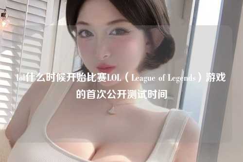 lol什么时候开始比赛LOL（League of Legends）游戏的首次公开测试时间
