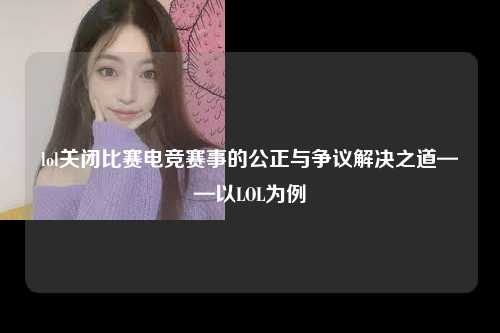 lol关闭比赛电竞赛事的公正与争议解决之道——以LOL为例