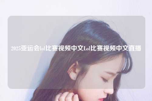 2025亚运会lol比赛视频中文Lol比赛视频中文直播