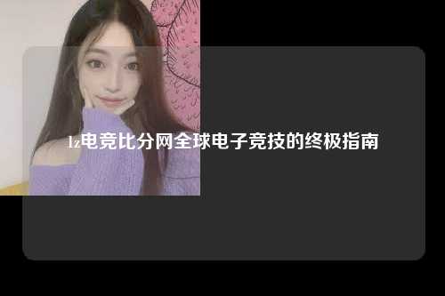 1z电竞比分网全球电子竞技的终极指南