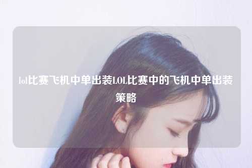 lol比赛飞机中单出装LOL比赛中的飞机中单出装策略
