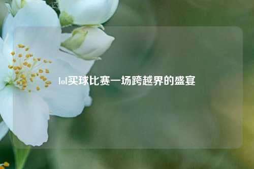 lol买球比赛一场跨越界的盛宴