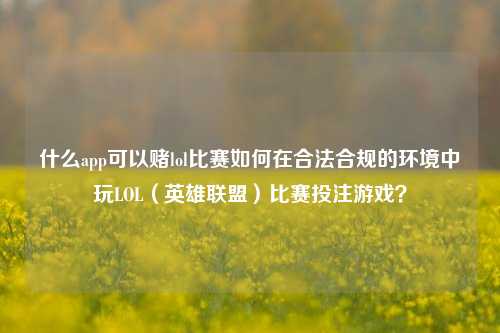 什么app可以赌lol比赛如何在合法合规的环境中玩LOL（英雄联盟）比赛投注游戏？