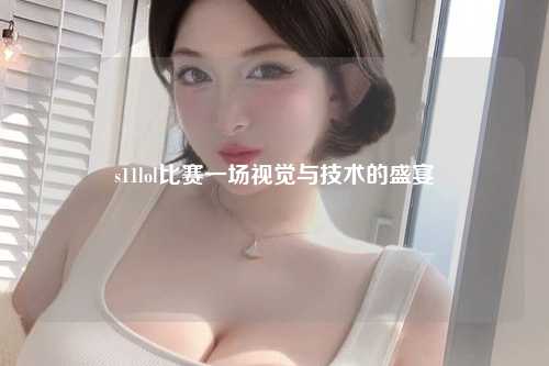 s11lol比赛一场视觉与技术的盛宴