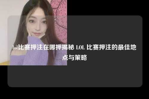 lol比赛押注在哪押揭秘 LOL 比赛押注的最佳地点与策略
