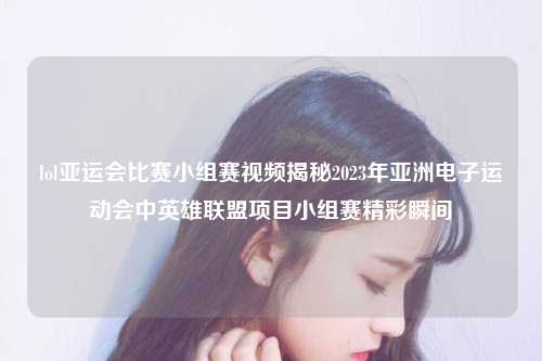 lol亚运会比赛小组赛视频揭秘2023年亚洲电子运动会中英雄联盟项目小组赛精彩瞬间