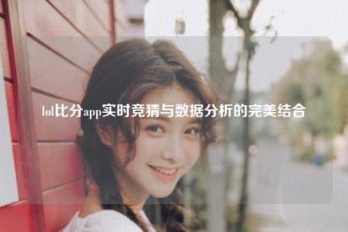 lol比分app实时竞猜与数据分析的完美结合