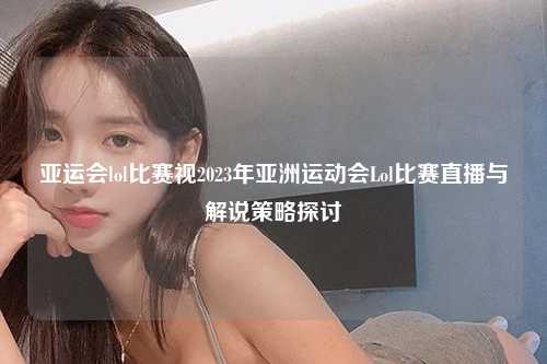亚运会lol比赛视2023年亚洲运动会Lol比赛直播与解说策略探讨