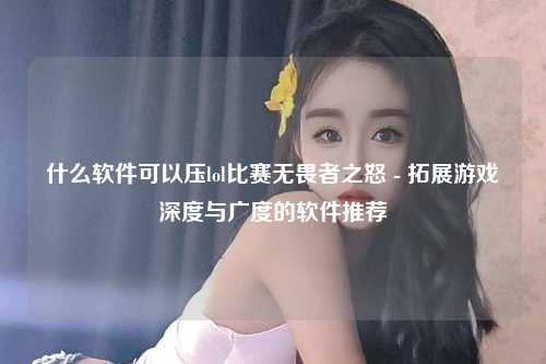什么软件可以压lol比赛无畏者之怒 - 拓展游戏深度与广度的软件推荐