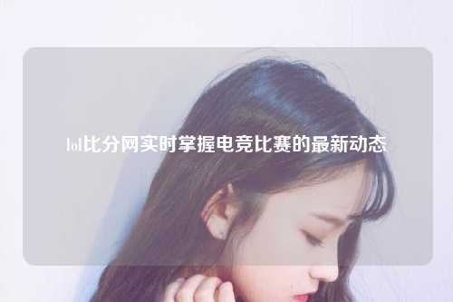 lol比分网实时掌握电竞比赛的最新动态