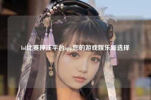 lol比赛押注平台app您的游戏娱乐新选择