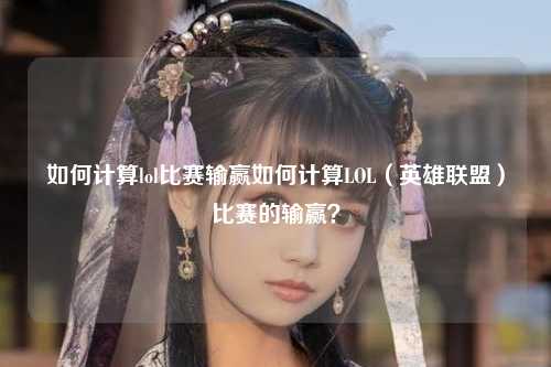 如何计算lol比赛输赢如何计算LOL（英雄联盟）比赛的输赢？