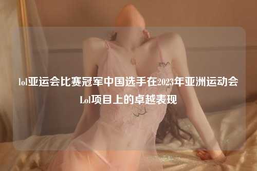 lol亚运会比赛冠军中国选手在2023年亚洲运动会Lol项目上的卓越表现
