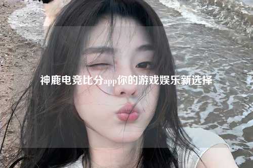 神鹿电竞比分app你的游戏娱乐新选择