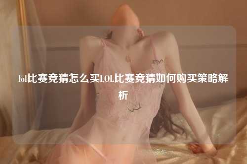lol比赛竞猜怎么买LOL比赛竞猜如何购买策略解析