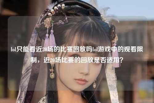 lol只能看近20场的比赛回放吗lol游戏中的观看限制，近20场比赛的回放是否适用？