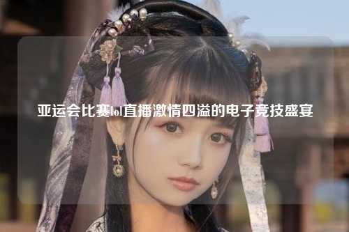 亚运会比赛lol直播激情四溢的电子竞技盛宴