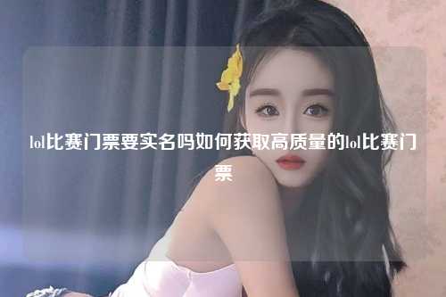 lol比赛门票要实名吗如何获取高质量的lol比赛门票