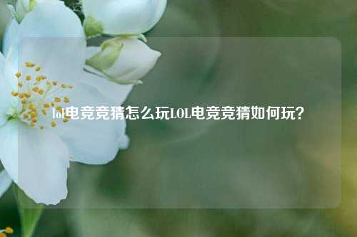 lol电竞竞猜怎么玩LOL电竞竞猜如何玩？