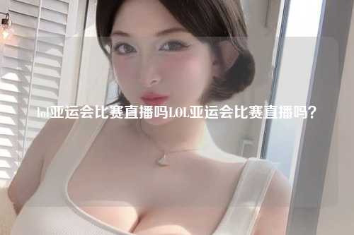 lol亚运会比赛直播吗LOL亚运会比赛直播吗？