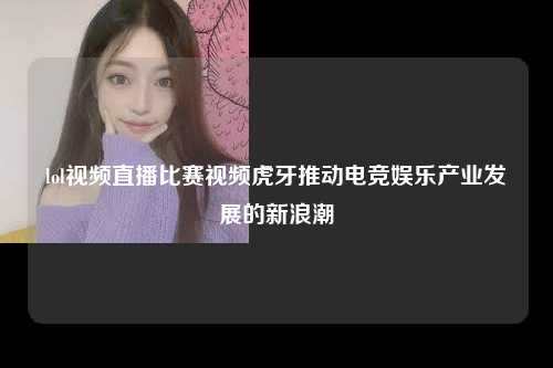 lol视频直播比赛视频虎牙推动电竞娱乐产业发展的新浪潮