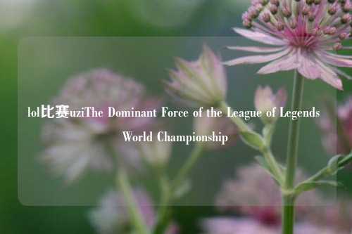 lol比赛uziThe Dominant Force of the League of Legends World Championship