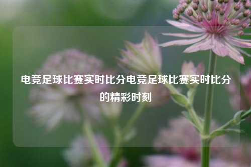 电竞足球比赛实时比分电竞足球比赛实时比分的精彩时刻