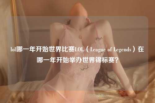 lol哪一年开始世界比赛LOL（League of Legends）在哪一年开始举办世界锦标赛？